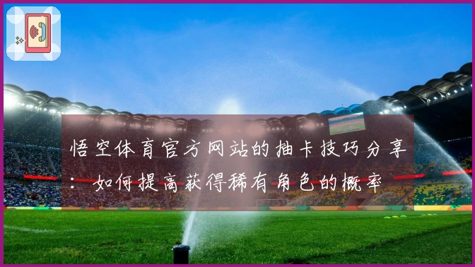 悟空体育官方网站的抽卡技巧分享：如何提高获得稀有角色的概率