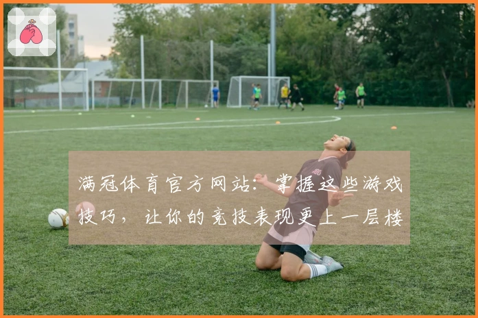满冠体育官方网站：掌握这些游戏技巧，让你的竞技表现更上一层楼