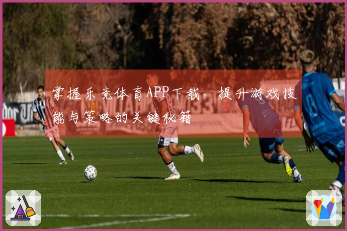 掌握乐竞体育APP下载，提升游戏技能与策略的关键秘籍