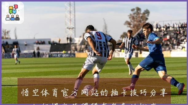 悟空体育官方网站的抽卡技巧分享：如何提高获得稀有角色的概率