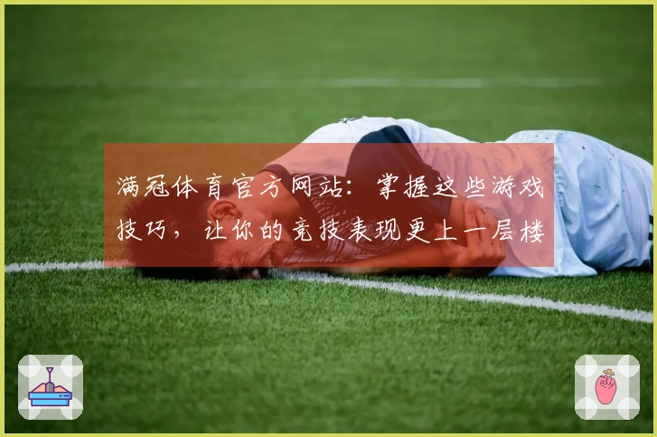 满冠体育官方网站：掌握这些游戏技巧，让你的竞技表现更上一层楼