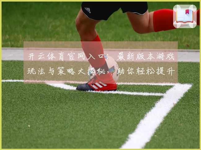 开云体育官网入口：最新版本游戏玩法与策略大揭秘，助你轻松提升游戏体验